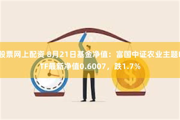 股票网上配资 8月21日基金净值：富国中证农业主题ETF最新净值0.6007，跌1.7%