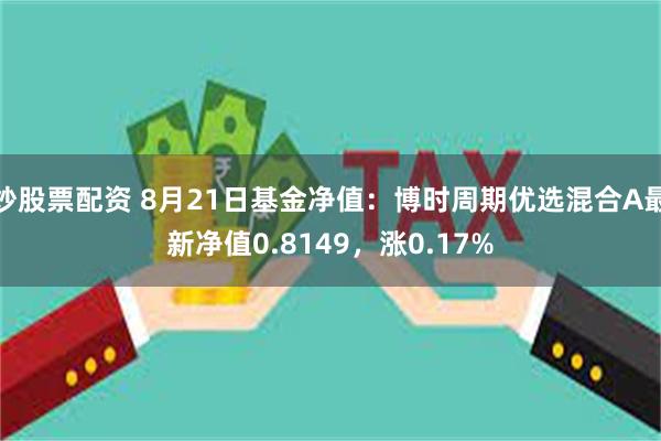 炒股票配资 8月21日基金净值：博时周期优选混合A最新净值0.8149，涨0.17%