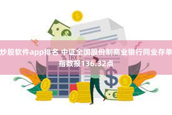 炒股软件app排名 中证全国股份制商业银行同业存单指数报136.32点