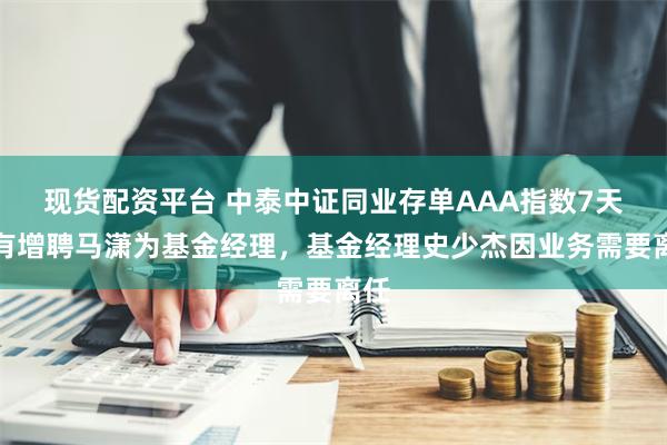 现货配资平台 中泰中证同业存单AAA指数7天持有增聘马潇为基金经理，基金经理史少杰因业务需要离任