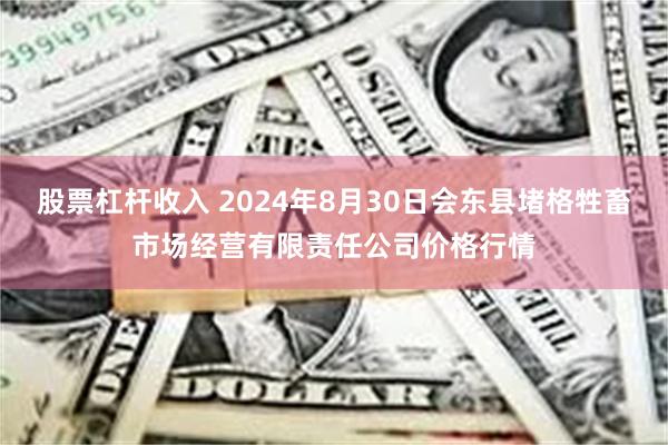 股票杠杆收入 2024年8月30日会东县堵格牲畜市场经营有限责任公司价格行情