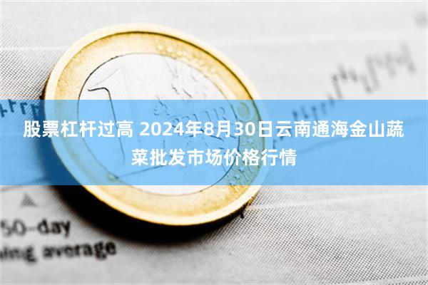 股票杠杆过高 2024年8月30日云南通海金山蔬菜批发市场价格行情