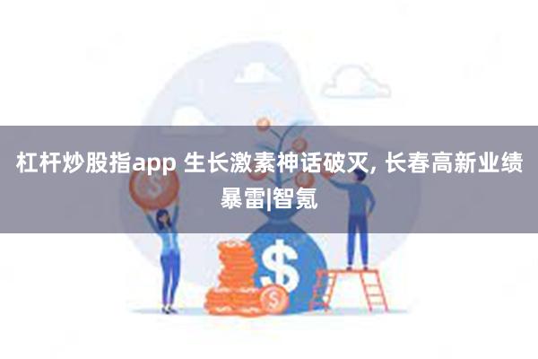 杠杆炒股指app 生长激素神话破灭, 长春高新业绩暴雷|智氪