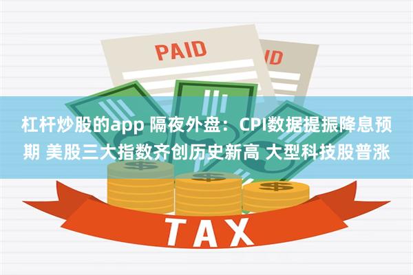 杠杆炒股的app 隔夜外盘：CPI数据提振降息预期 美股三大指数齐创历史新高 大型科技股普涨