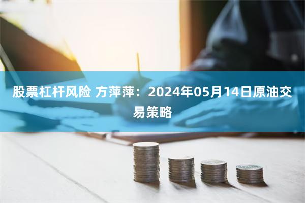 股票杠杆风险 方萍萍：2024年05月14日原油交易策略