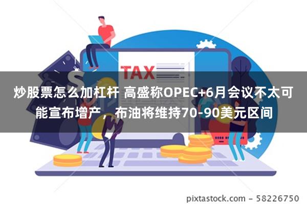 炒股票怎么加杠杆 高盛称OPEC+6月会议不太可能宣布增产，布油将维持70-90美元区间