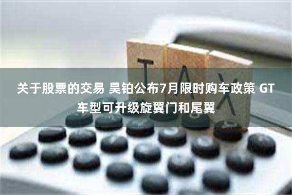 关于股票的交易 昊铂公布7月限时购车政策 GT车型可升级旋翼门和尾翼