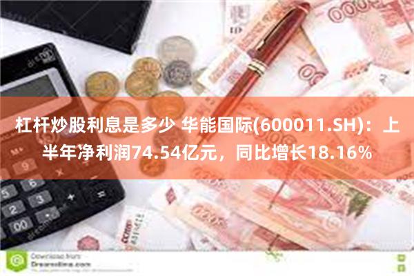 杠杆炒股利息是多少 华能国际(600011.SH)：上半年净利润74.54亿元，同比增长18.16%