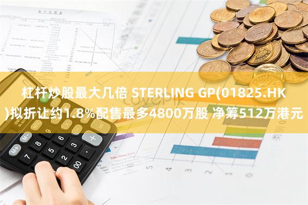 杠杆炒股最大几倍 STERLING GP(01825.HK)拟折让约1.8%配售最多4800万股 净筹512万港元