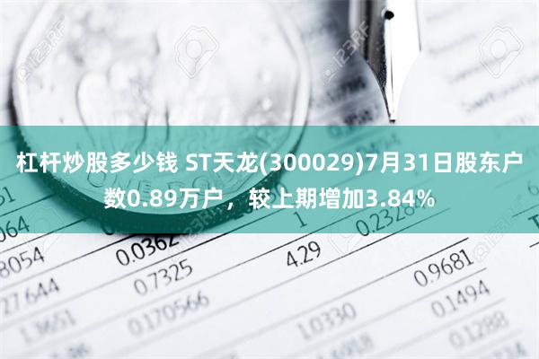 杠杆炒股多少钱 ST天龙(300029)7月31日股东户数0.89万户，较上期增加3.84%