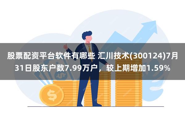 股票配资平台软件有哪些 汇川技术(300124)7月31日股东户数7.99万户，较上期增加1.59%