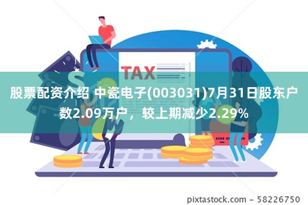 股票配资介绍 中瓷电子(003031)7月31日股东户数2.09万户，较上期减少2.29%