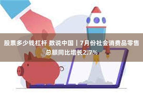 股票多少钱杠杆 数说中国｜7月份社会消费品零售总额同比增长2.7%