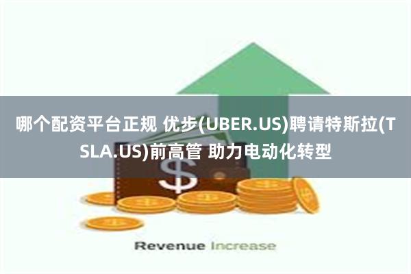 哪个配资平台正规 优步(UBER.US)聘请特斯拉(TSLA.US)前高管 助力电动化转型