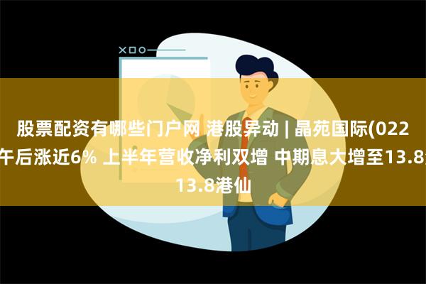 股票配资有哪些门户网 港股异动 | 晶苑国际(02232)午后涨近6% 上半年营收净利双增 中期息大增至13.8港仙