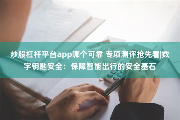 炒股杠杆平台app哪个可靠 专项测评抢先看|数字钥匙安全：保障智能出行的安全基石