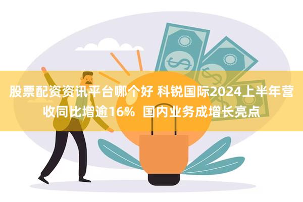 股票配资资讯平台哪个好 科锐国际2024上半年营收同比增逾16%  国内业务成增长亮点