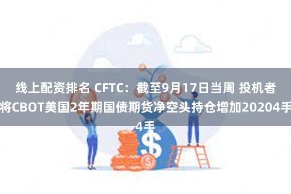 线上配资排名 CFTC：截至9月17日当周 投机者将CBOT美国2年期国债期货净空头持仓增加20204手