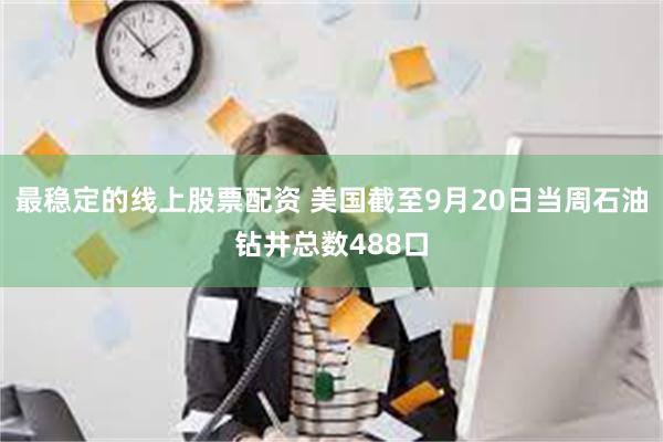 最稳定的线上股票配资 美国截至9月20日当周石油钻井总数488口