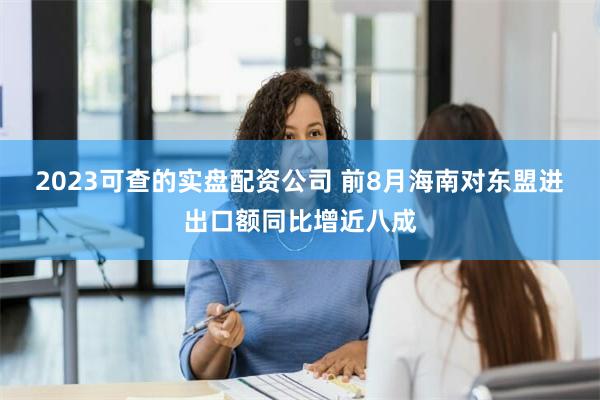 2023可查的实盘配资公司 前8月海南对东盟进出口额同比增近八成