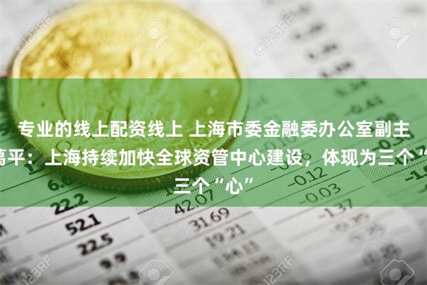 专业的线上配资线上 上海市委金融委办公室副主任葛平：上海持续加快全球资管中心建设，体现为三个“心”