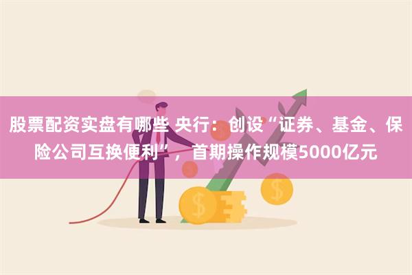 股票配资实盘有哪些 央行：创设“证券、基金、保险公司互换便利”，首期操作规模5000亿元