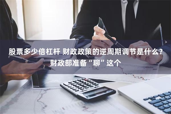 股票多少倍杠杆 财政政策的逆周期调节是什么？财政部准备“聊”这个