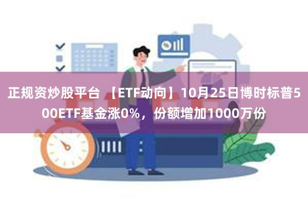 正规资炒股平台 【ETF动向】10月25日博时标普500ETF基金涨0%，份额增加1000万份