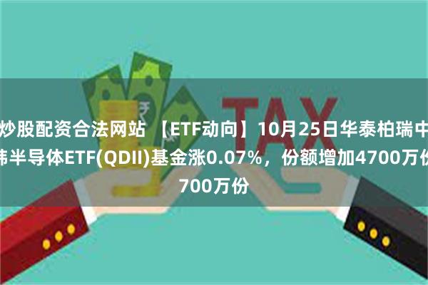 炒股配资合法网站 【ETF动向】10月25日华泰柏瑞中韩半导体ETF(QDII)基金涨0.07%，份额增加4700万份