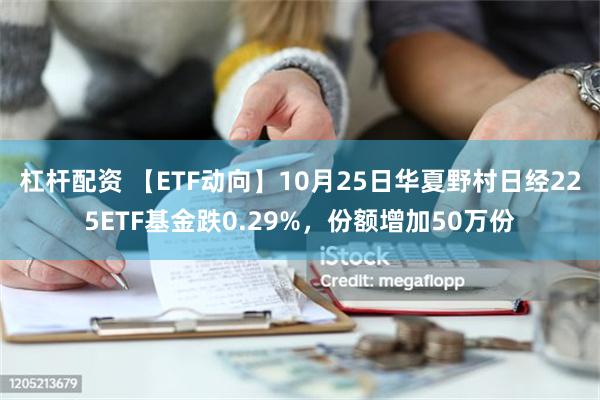 杠杆配资 【ETF动向】10月25日华夏野村日经225ETF基金跌0.29%，份额增加50万份