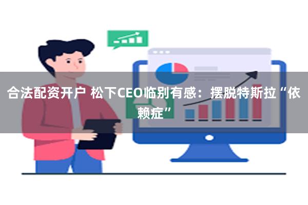 合法配资开户 松下CEO临别有感：摆脱特斯拉“依赖症”