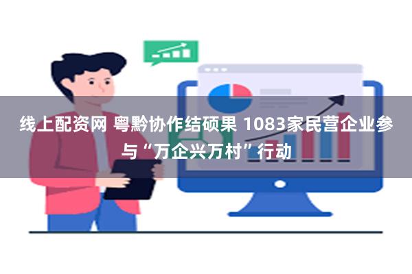 线上配资网 粤黔协作结硕果 1083家民营企业参与“万企兴万村”行动