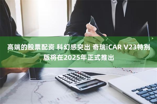 高端的股票配资 科幻感突出 奇瑞iCAR V23特别版将在2025年正式推出