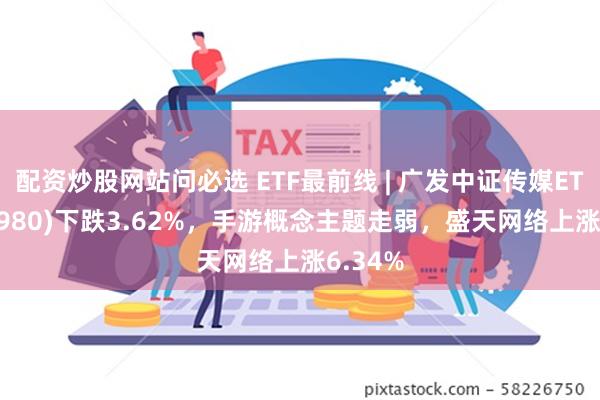 配资炒股网站问必选 ETF最前线 | 广发中证传媒ETF(512980)下跌3.62%，手游概念主题走弱，盛天网络上涨6.34%