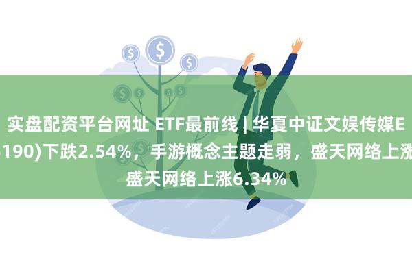 实盘配资平台网址 ETF最前线 | 华夏中证文娱传媒ETF(516190)下跌2.54%，手游概念主题走弱，盛天网络上涨6.34%