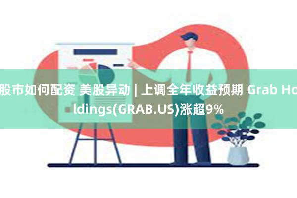 股市如何配资 美股异动 | 上调全年收益预期 Grab Holdings(GRAB.US)涨超9%