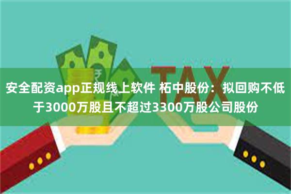 安全配资app正规线上软件 柘中股份：拟回购不低于3000万股且不超过3300万股公司股份