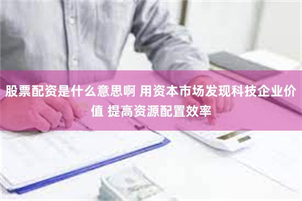 股票配资是什么意思啊 用资本市场发现科技企业价值 提高资源配置效率