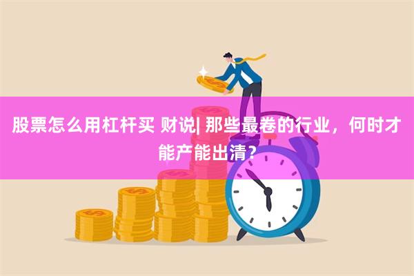 股票怎么用杠杆买 财说| 那些最卷的行业，何时才能产能出清？