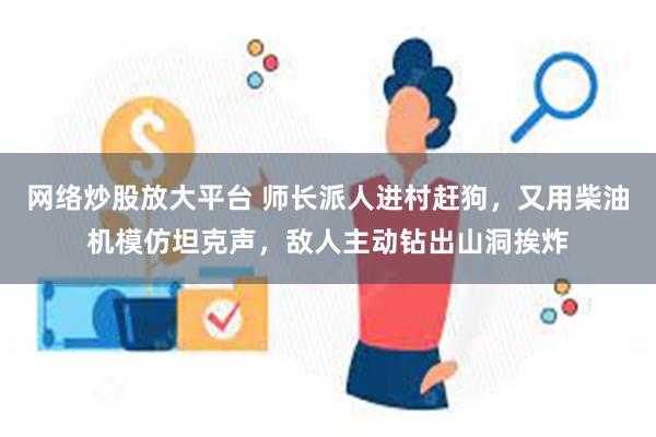 网络炒股放大平台 师长派人进村赶狗，又用柴油机模仿坦克声，敌人主动钻出山洞挨炸