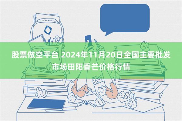 股票做空平台 2024年11月20日全国主要批发市场田阳香芒价格行情