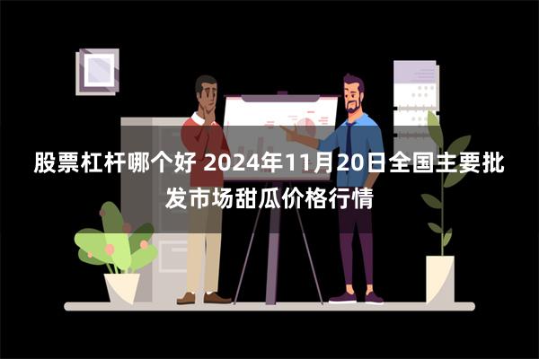 股票杠杆哪个好 2024年11月20日全国主要批发市场甜瓜价格行情