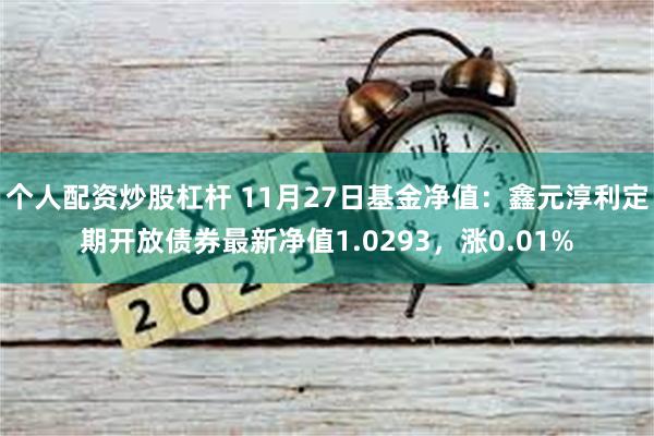 个人配资炒股杠杆 11月27日基金净值：鑫元淳利定期开放债券最新净值1.0293，涨0.01%