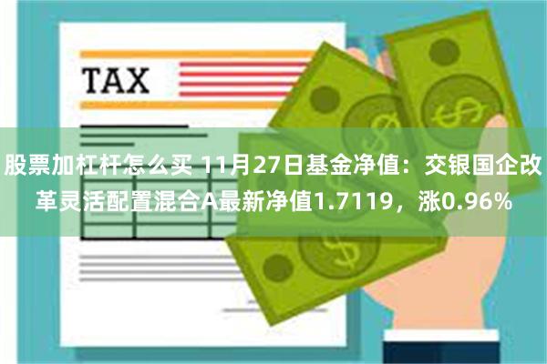 股票加杠杆怎么买 11月27日基金净值：交银国企改革灵活配置混合A最新净值1.7119，涨0.96%