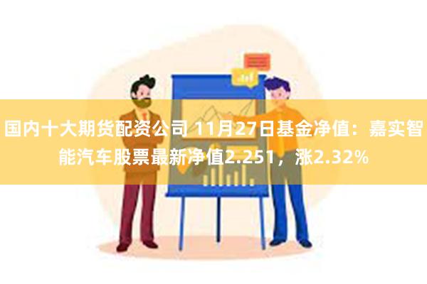 国内十大期货配资公司 11月27日基金净值：嘉实智能汽车股票最新净值2.251，涨2.32%