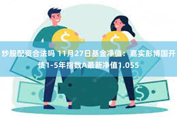 炒股配资合法吗 11月27日基金净值：嘉实彭博国开债1-5年指数A最新净值1.055