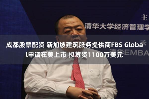 成都股票配资 新加坡建筑服务提供商FBS Global申请在美上市 拟筹资1100万美元