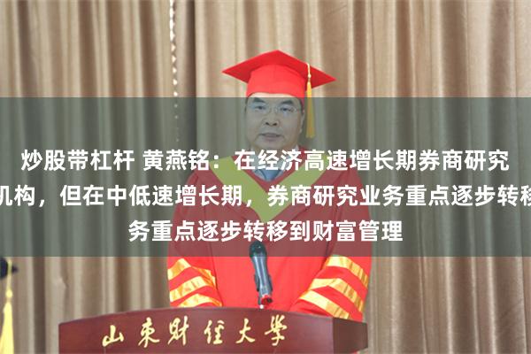 炒股带杠杆 黄燕铭：在经济高速增长期券商研究业务重点是机构，但在中低速增长期，券商研究业务重点逐步转移到财富管理