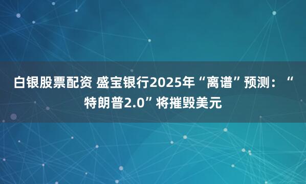 白银股票配资 盛宝银行2025年“离谱”预测：“特朗普2.0”将摧毁美元