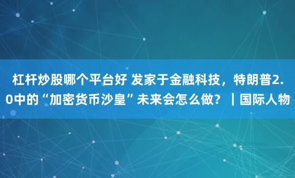 杠杆炒股哪个平台好 发家于金融科技，特朗普2.0中的“加密货币沙皇”未来会怎么做？｜国际人物